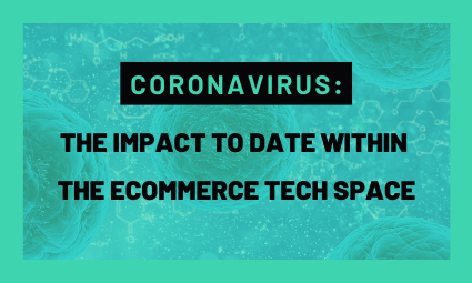 Coronavirus: The Impact to date within the Ecommerce Tech Space